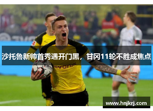 沙托鲁新帅首秀遇开门黑，甘冈11轮不胜成焦点